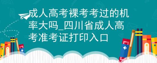 成人高考裸考考過的機(jī)率大嗎_四川省成人高考準(zhǔn)考證打印入口