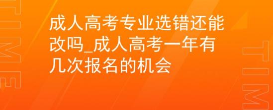 成人高考專業(yè)選錯還能改嗎_成人高考一年有幾次報名的機(jī)會