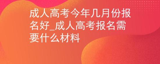 成人高考今年幾月份報(bào)名好_成人高考報(bào)名需要什么材料