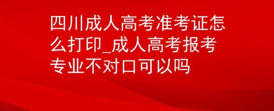 四川成人高考準(zhǔn)考證怎么打印_成人高考報(bào)考專業(yè)不對口可以嗎