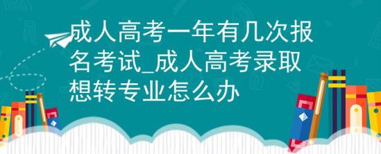 成人高考一年有幾次報(bào)名考試_成人高考錄取想轉(zhuǎn)專業(yè)怎么辦