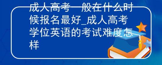 成人高考一般在什么時(shí)候報(bào)名最好_成人高考學(xué)位英語(yǔ)的考試難度怎樣