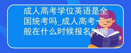 成人高考學(xué)位英語是全國統(tǒng)考嗎_成人高考一般在什么時(shí)候報(bào)名時(shí)間