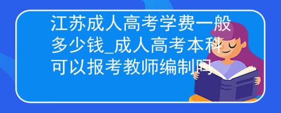 江蘇成人高考學(xué)費(fèi)一般多少錢_成人高考本科可以報(bào)考教師編制嗎