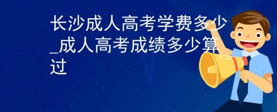 長沙成人高考學(xué)費(fèi)多少_成人高考成績多少算過