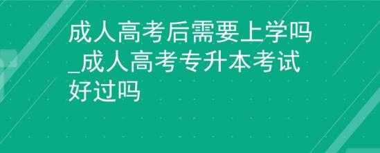 成人高考后需要上學(xué)嗎_成人高考專升本考試好過嗎