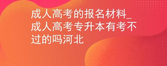 成人高考的報(bào)名材料_成人高考專升本有考不過的嗎河北