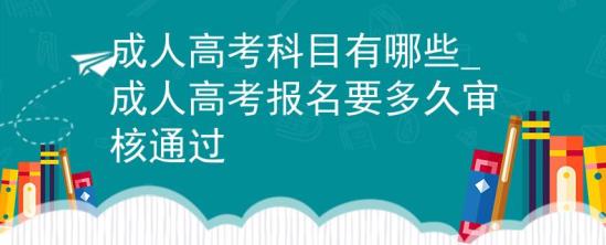 成人高考科目有哪些_成人高考報(bào)名要多久審核通過