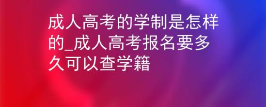 成人高考的學(xué)制是怎樣的_成人高考報(bào)名要多久可以查學(xué)籍