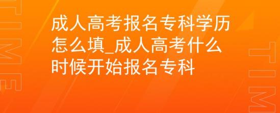 成人高考报名专科学历怎么填_成人高考什么时候开始报名专科