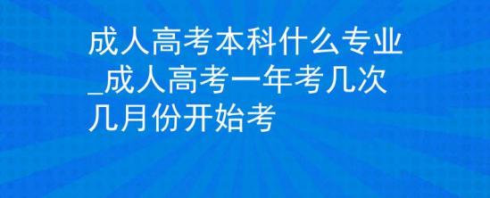 成人高考本科什么專業(yè)_成人高考一年考幾次幾月份開始考