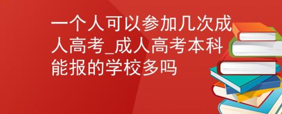 一個(gè)人可以參加幾次成人高考_成人高考本科能報(bào)的學(xué)校多嗎