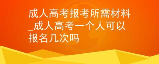 成人高考報考所需材料_成人高考一個人可以報名幾次嗎