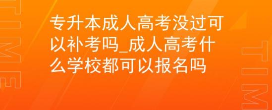 專升本成人高考沒過可以補考嗎_成人高考什么學(xué)校都可以報名嗎