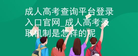 成人高考查詢平臺登錄入口官網(wǎng)_成人高考錄取機(jī)制是怎樣的呢