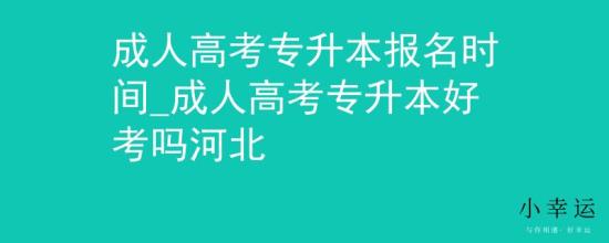 成人高考專升本報名時間_成人高考專升本好考嗎河北