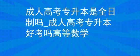 成人高考專升本是全日制嗎_成人高考專升本好考嗎高等數(shù)學(xué)