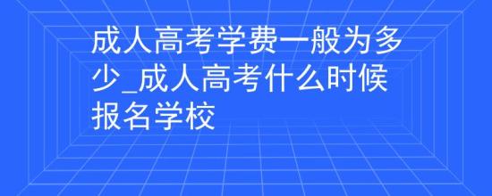 成人高考學(xué)費(fèi)一般為多少_成人高考什么時(shí)候報(bào)名學(xué)校