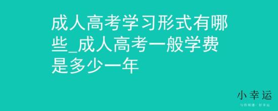 成人高考學(xué)習(xí)形式有哪些_成人高考一般學(xué)費是多少一年