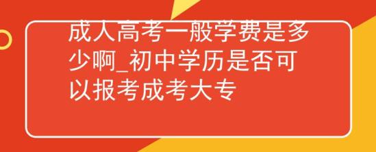 成人高考一般學(xué)費是多少啊_初中學(xué)歷是否可以報考成考大專