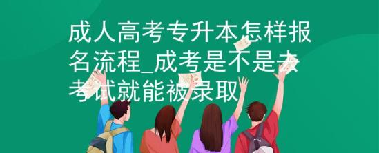 成人高考專升本怎樣報(bào)名流程_成考是不是去考試就能被錄取