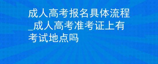 成人高考報名具體流程_成人高考準(zhǔn)考證上有考試地點(diǎn)嗎