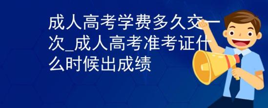 成人高考學(xué)費(fèi)多久交一次_成人高考準(zhǔn)考證什么時(shí)候出成績(jī)