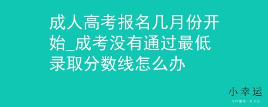 成人高考報(bào)名幾月份開(kāi)始_成考沒(méi)有通過(guò)最低錄取分?jǐn)?shù)線怎么辦