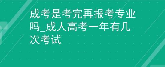 成考是考完再報(bào)考專業(yè)嗎_成人高考一年有幾次考試