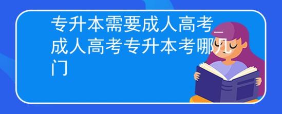 專升本需要成人高考_成人高考專升本考哪幾門