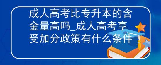 成人高考比專升本的含金量高嗎_成人高考享受加分政策有什么條件