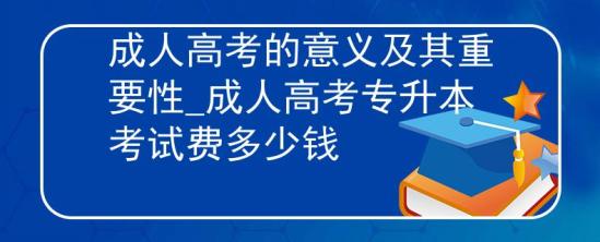 成人高考的意義及其重要性_成人高考專升本考試費(fèi)多少錢