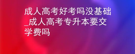 成人高考好考嗎沒基礎_成人高考專升本要交學費嗎