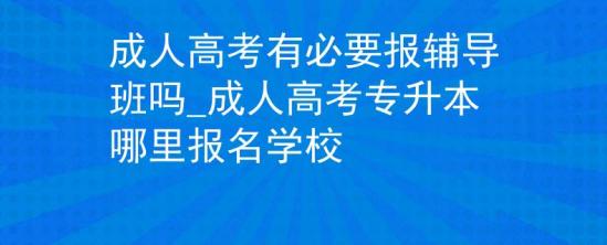 成人高考有必要報(bào)輔導(dǎo)班嗎_成人高考專(zhuān)升本哪里報(bào)名學(xué)校