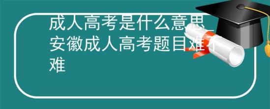 成人高考是什么意思_安徽成人高考題目難不難