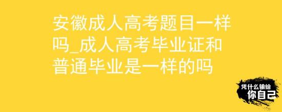 安徽成人高考題目一樣嗎_成人高考畢業(yè)證和普通畢業(yè)是一樣的嗎