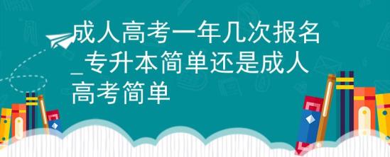 成人高考一年幾次報(bào)名_專升本簡(jiǎn)單還是成人高考簡(jiǎn)單