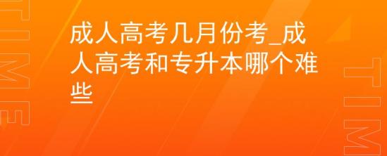 成人高考幾月份考_成人高考和專升本哪個(gè)難些