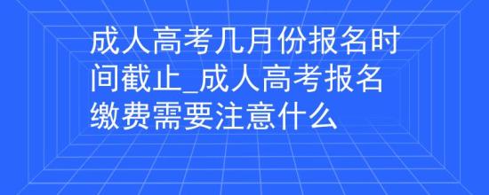 成人高考幾月份報(bào)名時(shí)間截止_成人高考報(bào)名繳費(fèi)需要注意什么