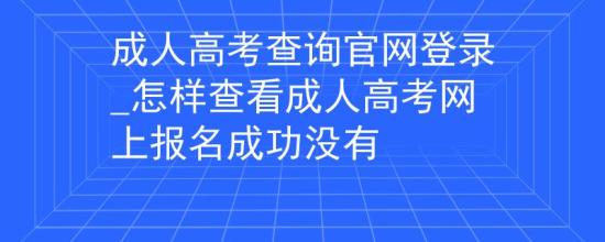 成人高考查詢官網登錄_怎樣查看成人高考網上報名成功沒有