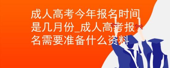 成人高考今年報(bào)名時(shí)間是幾月份_成人高考報(bào)名需要準(zhǔn)備什么資料