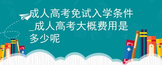 成人高考免試入學(xué)條件_成人高考大概費(fèi)用是多少呢