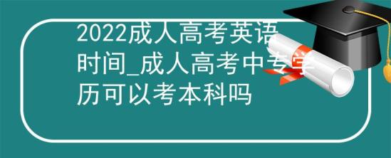 2022成人高考英語(yǔ)時(shí)間_成人高考中專學(xué)歷可以考本科嗎