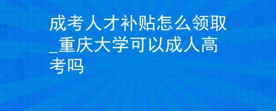 成考人才補(bǔ)貼怎么領(lǐng)取_重慶大學(xué)可以成人高考嗎