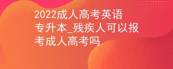 2022成人高考英語專升本_殘疾人可以報考成人高考嗎