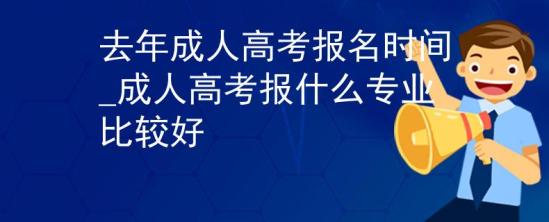 去年成人高考報(bào)名時(shí)間_成人高考報(bào)什么專業(yè)比較好