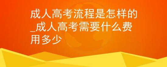 成人高考流程是怎樣的_成人高考需要什么費用多少