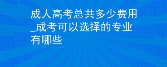 成人高考總共多少費(fèi)用_成考可以選擇的專業(yè)有哪些