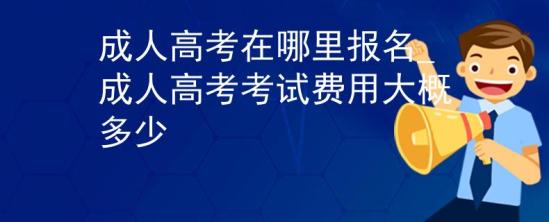 成人高考在哪里報名_成人高考考試費(fèi)用大概多少