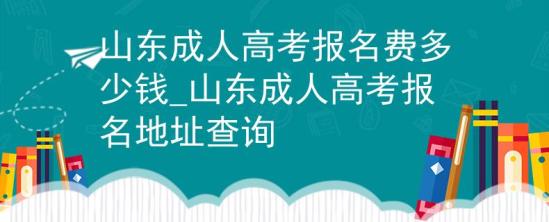 山東成人高考報(bào)名費(fèi)多少錢_山東成人高考報(bào)名地址查詢